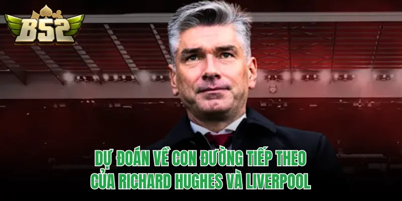 Dự đoán về con đường tiếp theo của Richard Hughes và Liverpool
