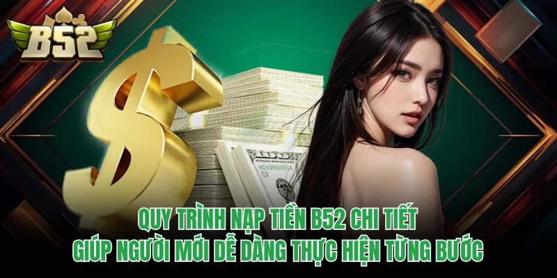 Quy trình nạp tiền B52 chi tiết giúp người mới dễ dàng thực hiện từng bước