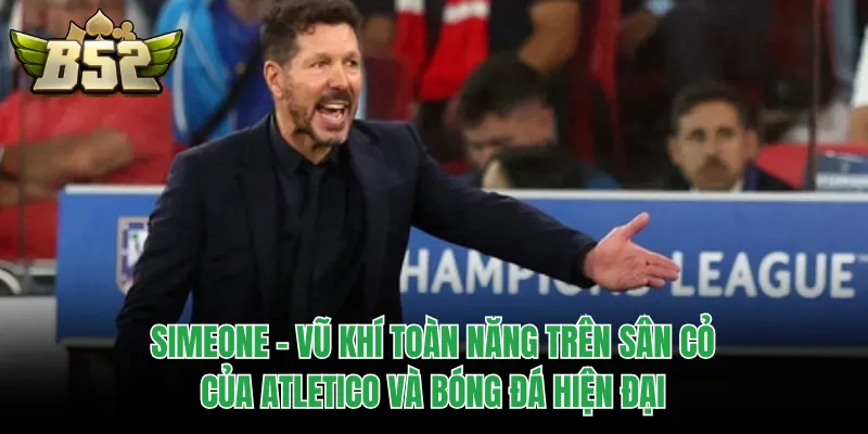 Simeone - Vũ khí toàn năng trên sân cỏ của Atletico và bóng đá hiện đại