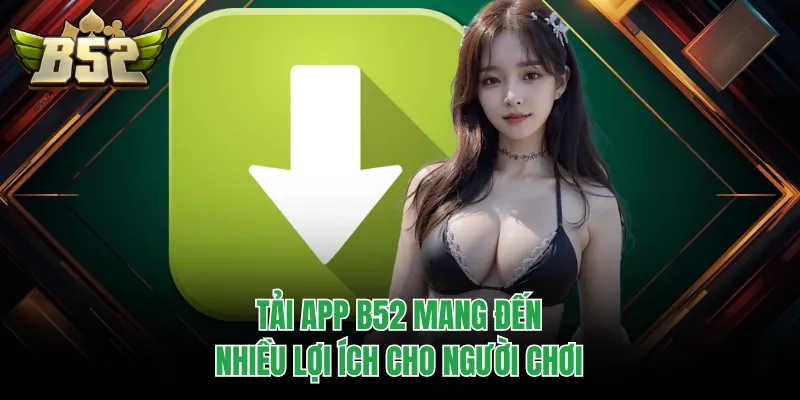 Tải app B52 mang đến nhiều lợi ích cho người chơi
