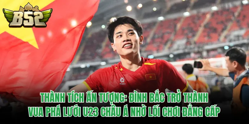 Thành tích ấn tượng: Đình Bắc trở thành Vua phá lưới U23 châu Á nhờ lối chơi đẳng cấp