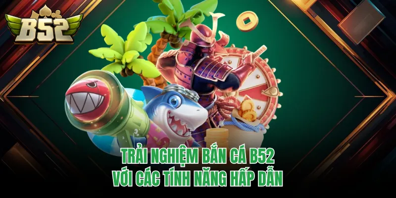 Trải nghiệm bắn cá B52 với các tính năng hấp dẫn