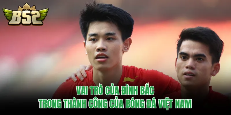 Vai trò của Đình Bắc trong thành công của bóng đá Việt Nam